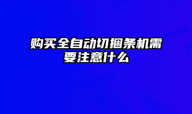 購買全自動切捆條機需要注意什么