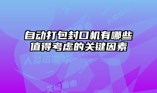 自動打包封口機有哪些值得考慮的關(guān)鍵因素