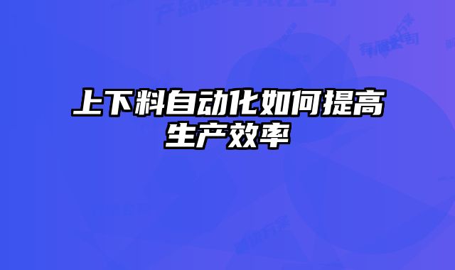 上下料自動化如何提高生產(chǎn)效率