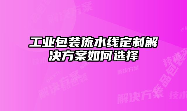 工業(yè)包裝流水線定制解決方案如何選擇