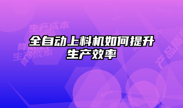 全自動上料機如何提升生產(chǎn)效率