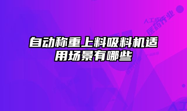 自動稱重上料吸料機(jī)適用場景有哪些