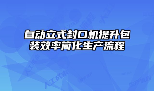 自動立式封口機提升包裝效率簡化生產(chǎn)流程