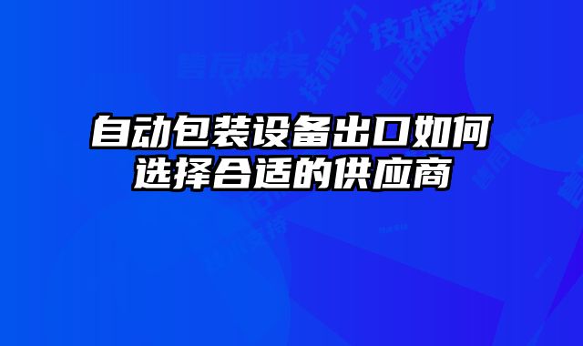 自動包裝設備出口如何選擇合適的供應商